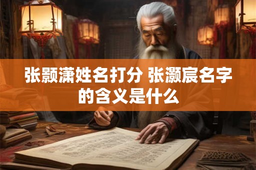 张颢潇姓名打分 张灏宸名字的含义是什么