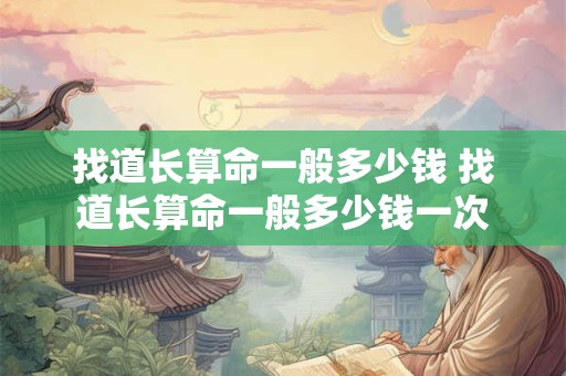 找道长算命一般多少钱 找道长算命一般多少钱一次