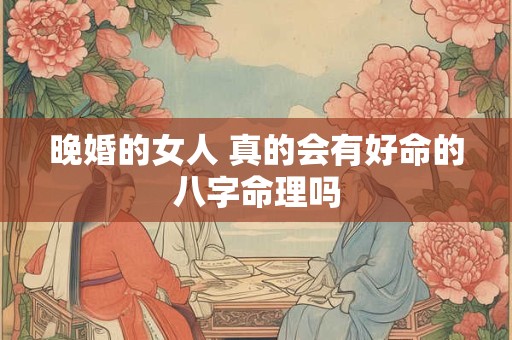 晚婚的女人 真的会有好命的八字命理吗