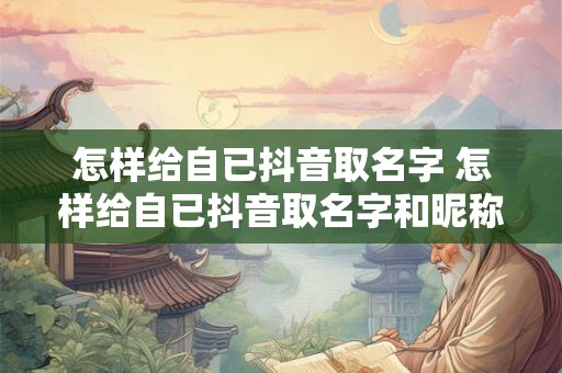 怎样给自已抖音取名字 怎样给自已抖音取名字和昵称