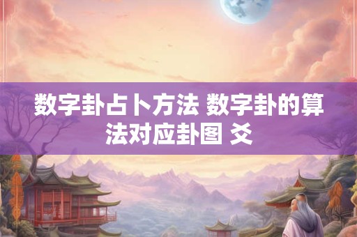 数字卦占卜方法 数字卦的算法对应卦图 爻 数字卦占卜方法 数字卦的算法对应卦图 爻