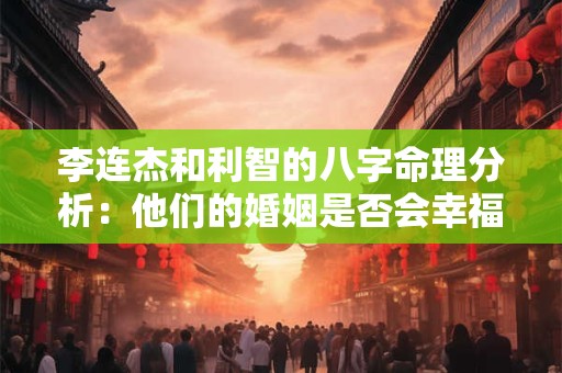 李连杰和利智的八字命理分析:他们的婚姻是否会幸福长久 李连杰和利智的八字命理分析:他们的婚姻是否会幸福长久