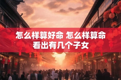 怎么样算好命 怎么样算命看出有几个子女