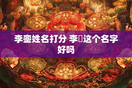 李銮姓名打分 李姌这个名字好吗 李銮姓名打分 李姌这个名字好吗