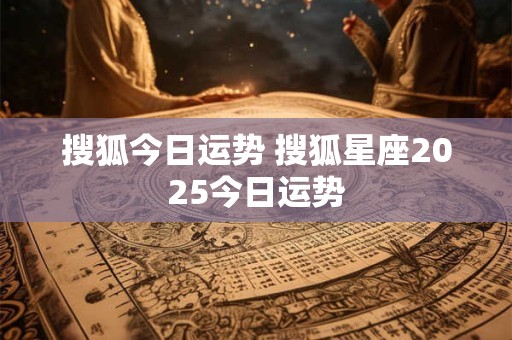 搜狐今日运势 搜狐星座2025今日运势 搜狐今日运势 搜狐星座2025今日运势