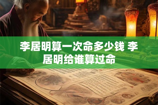 李居明算一次命多少钱 李居明给谁算过命