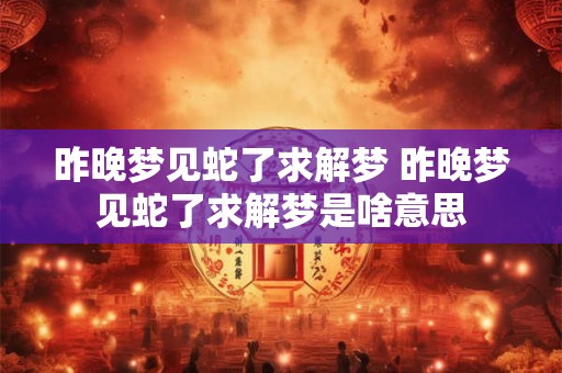 昨晚梦见蛇了求解梦 昨晚梦见蛇了求解梦是啥意思