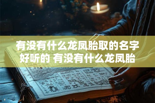 有没有什么龙凤胎取的名字好听的 有没有什么龙凤胎取的名字好听的呢 有没有什么龙凤胎取的名字好听的 有没有什么龙凤胎取的名字好听的呢