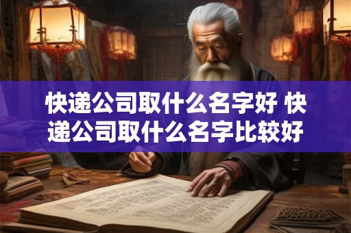 快递公司取什么名字好 快递公司取什么名字比较好