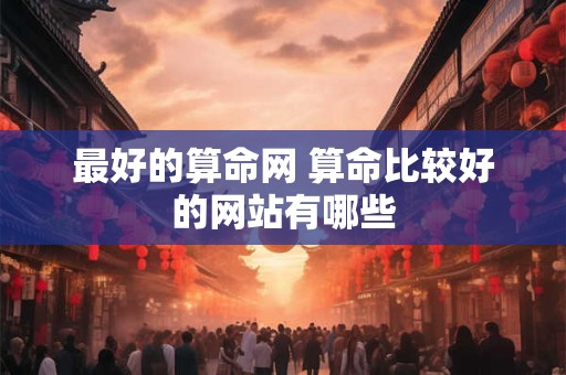 最好的算命网 算命比较好的网站有哪些