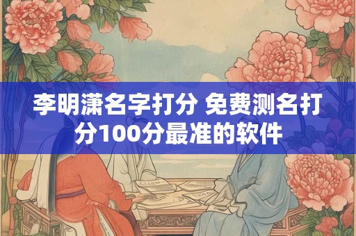 李明潇名字打分 免费测名打分100分最准的软件