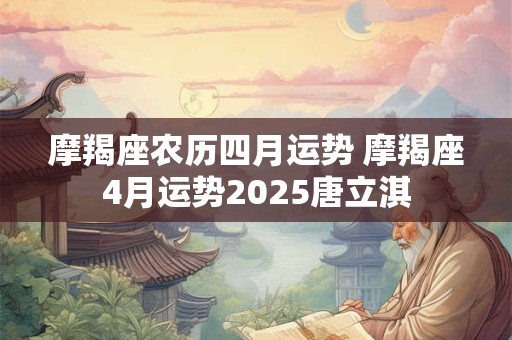 摩羯座农历四月运势 摩羯座4月运势2025唐立淇