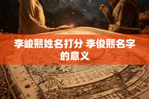 李峻熙姓名打分 李俊熙名字的意义 李峻熙姓名打分 李俊熙名字的意义