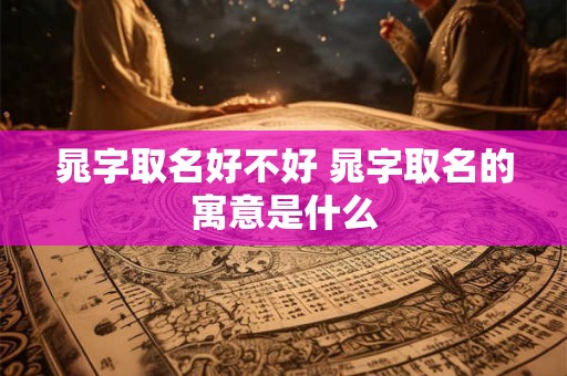 晁字取名好不好 晁字取名的寓意是什么