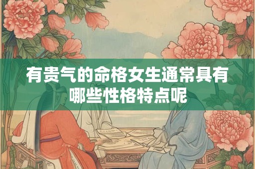 有贵气的命格女生通常具有哪些性格特点呢