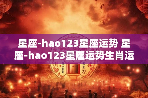 星座-hao123星座运势 星座-hao123星座运势生肖运势