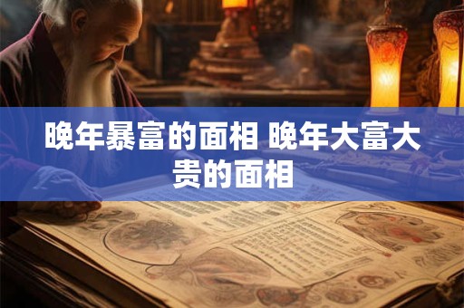 晚年暴富的面相 晚年大富大贵的面相