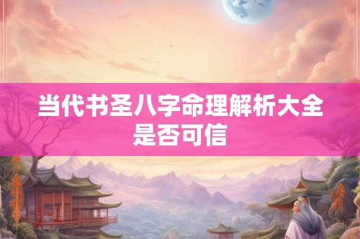 当代书圣八字命理解析大全是否可信 当代书圣八字命理解析大全是否可信