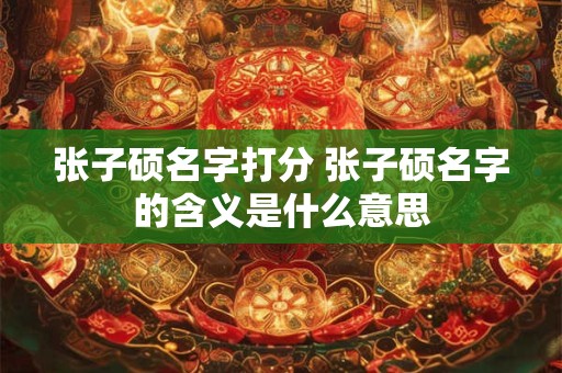 张子硕名字打分 张子硕名字的含义是什么意思