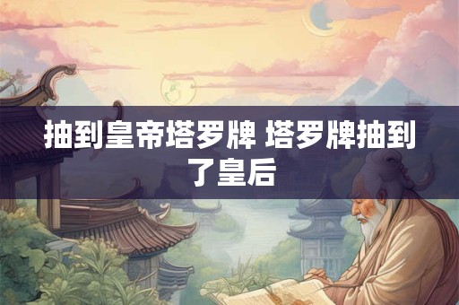 抽到皇帝塔罗牌 塔罗牌抽到了皇后