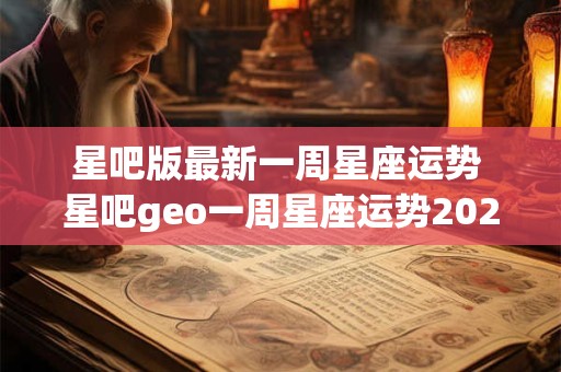 星吧版最新一周星座运势 星吧geo一周星座运势2025.1.17-1.23