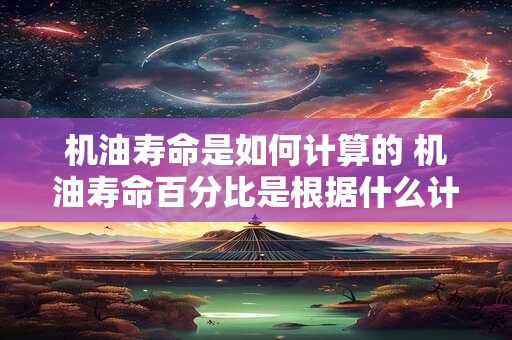 机油寿命是如何计算的 机油寿命百分比是根据什么计算的