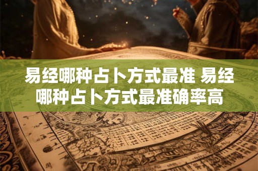 易经哪种占卜方式最准 易经哪种占卜方式最准确率高