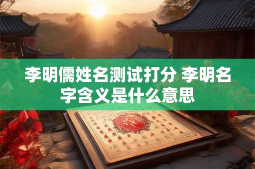 李明儒姓名测试打分 李明名字含义是什么意思
