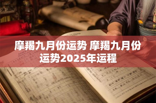 摩羯九月份运势 摩羯九月份运势2025年运程