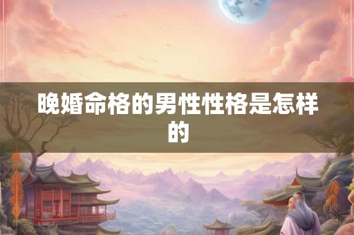 晚婚命格的男性性格是怎样的