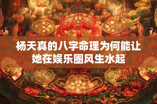 杨天真的八字命理为何能让她在娱乐圈风生水起