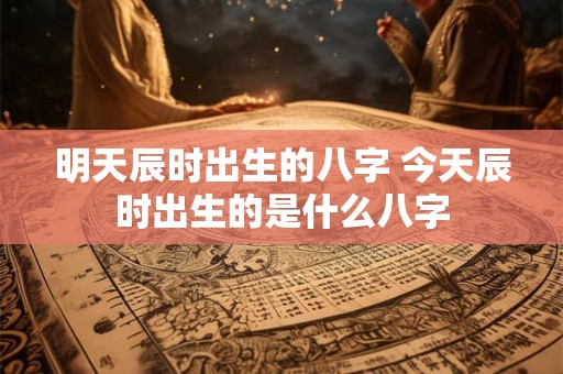 明天辰时出生的八字 今天辰时出生的是什么八字