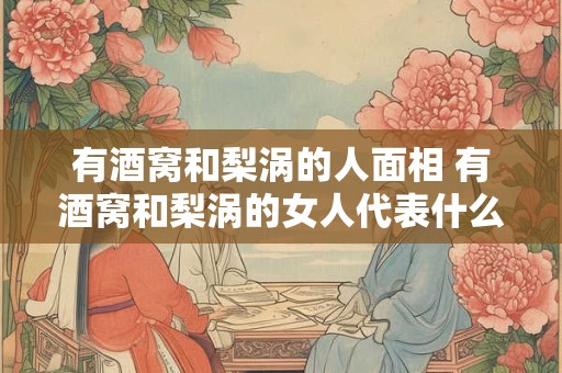 有酒窝和梨涡的人面相 有酒窝和梨涡的女人代表什么