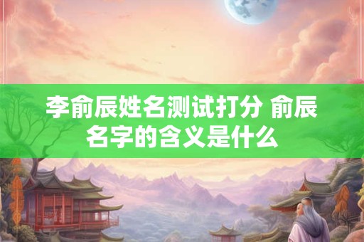 李俞辰姓名测试打分 俞辰名字的含义是什么