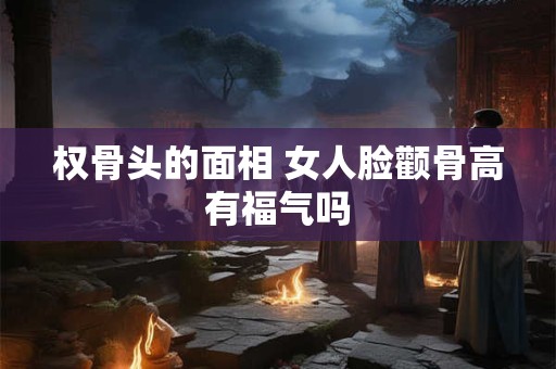 权骨头的面相 女人脸颧骨高有福气吗