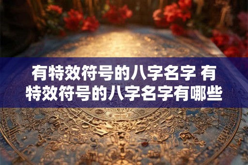 有特效符号的八字名字 有特效符号的八字名字有哪些 有特效符号的八字名字 有特效符号的八字名字有哪些