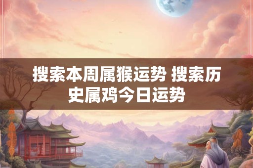 搜索本周属猴运势 搜索历史属鸡今日运势