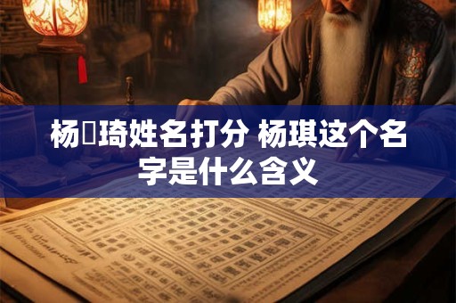 杨柟琦姓名打分 杨琪这个名字是什么含义