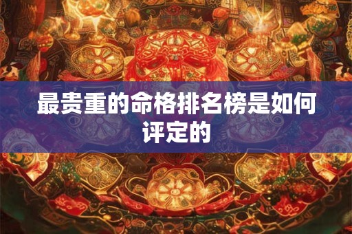 最贵重的命格排名榜是如何评定的 最贵重的命格排名榜是如何评定的