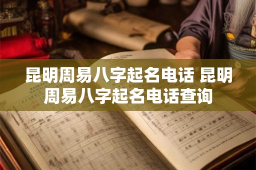 昆明周易八字起名电话 昆明周易八字起名电话查询