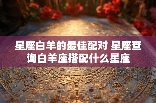 星座白羊的最佳配对 星座查询白羊座搭配什么星座