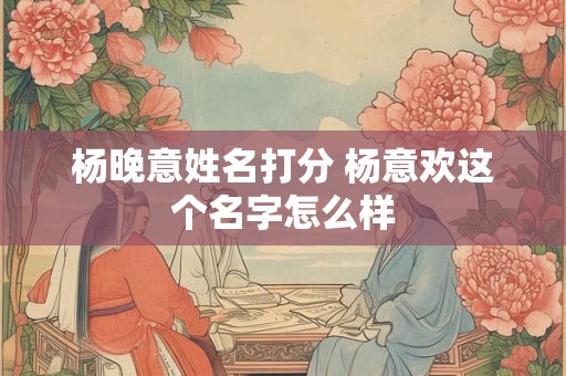 杨晚意姓名打分 杨意欢这个名字怎么样