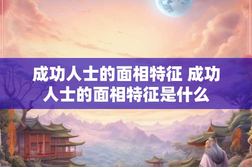 成功人士的面相特征 成功人士的面相特征是什么
