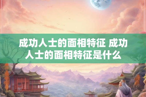 成功人士的面相特征 成功人士的面相特征是什么