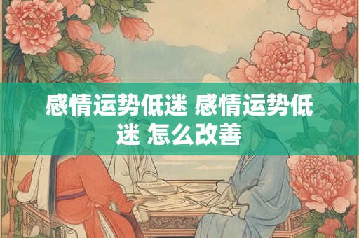 感情运势低迷 感情运势低迷 怎么改善