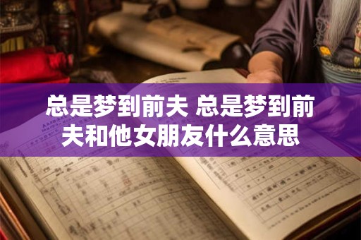 总是梦到前夫 总是梦到前夫和他女朋友什么意思