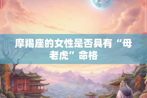 摩羯座的女性是否具有“母老虎”命格