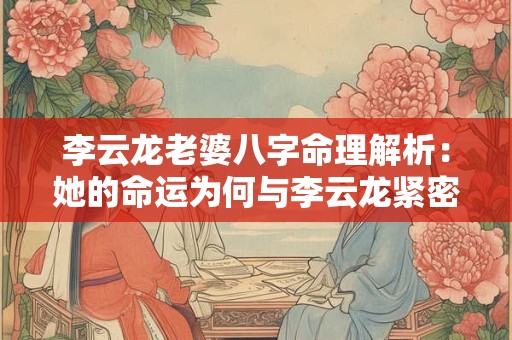李云龙老婆八字命理解析：她的命运为何与李云龙紧密相连