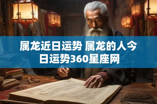 属龙近日运势 属龙的人今日运势360星座网