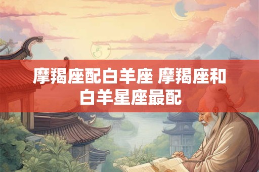 摩羯座配白羊座 摩羯座和白羊星座最配